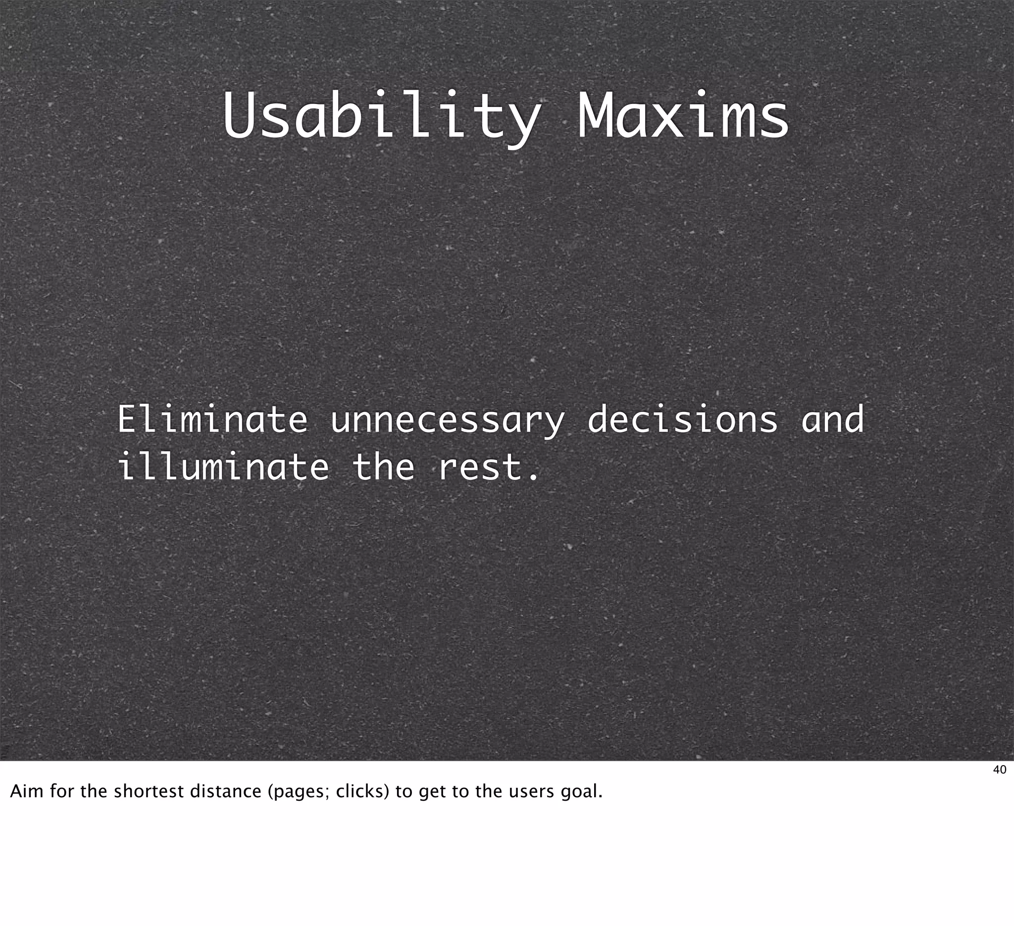 Usability Maxims



            Eliminate unnecessary decisions and
            illuminate the rest.




                                                                          40

Aim for the shortest distance (pages; clicks) to get to the users goal.
 