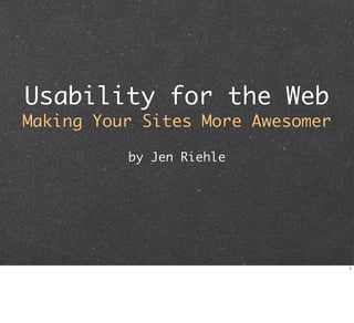 Usability for the Web
Making Your Sites More Awesomer

          by Jen Riehle




                                  1
 