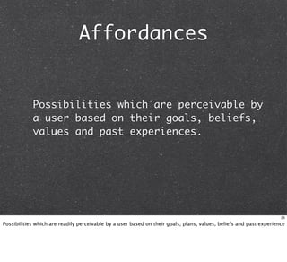 Affordances


            Possibilities which are perceivable by
            a user based on their goals, beliefs,
            values and past experiences.




                                                                                                                    25

Possibilities which are readily perceivable by a user based on their goals, plans, values, beliefs and past experience
 