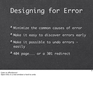 Designing for Error

               Minimize the common causes of error

               Make it easy to discover errors early

               Make it possible to undo errors -
               easily

               404 page... or a 301 redirect



                                                       28

Cater to affordances!
Open links in a new window is hard to undo
 