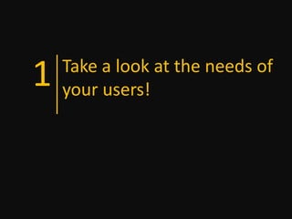 1   Take a look at the needs of
    your users!
 