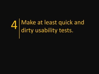 4   Make at least quick and
    dirty usability tests.
 
