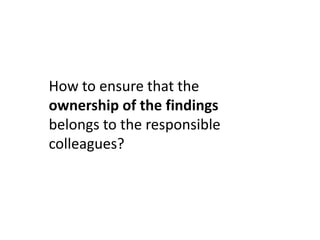 How to ensure that the
ownership of the findings
belongs to the responsible
colleagues?
 