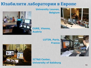 13
Юзабилити лаборатории в Европе
CURE, Vienna,
Austria
University Leuven,
Belgium
LUTIN, Paris,
France
ICT&S Center,
University of Salzburg
 