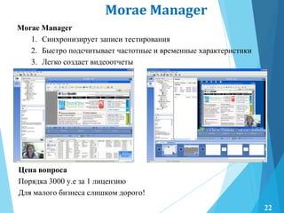Morae Manager
Morae Manager
1. Синхронизирует записи тестирования
2. Быстро подсчитывает частотные и временные характеристики
3. Легко создает видеоотчеты
Цена вопроса
Порядка 3000 у.е за 1 лицензию
Для малого бизнеса слишком дорого!
22
 