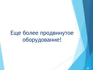 Еще более продвинутое
оборудование!
23
 
