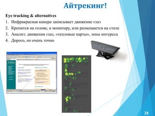 Айтрекинг!
Eye tracking & alternatives
1. Инфракрасная камера записывает движение глаз
2. Крепится на голове, к монитору, или размещается на столе
3. Анализ: движения глаз, «тепловые карты», зоны интереса
4. Дорого, но очень точно
28
 