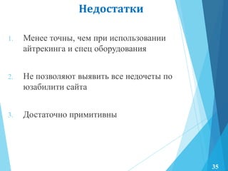 Недостатки
1. Менее точны, чем при использовании
айтрекинга и спец оборудования
2. Не позволяют выявить все недочеты по
юзабилити сайта
3. Достаточно примитивны
35
 