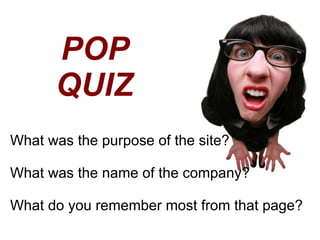 What was the purpose of the site? What was the name of the company? What do you remember most from that page? POP QUIZ 