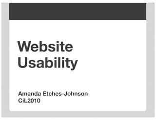 Website
Usability
Amanda Etches-Johnson
CiL2010
 