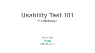 Usability Test 101!
#testtubenyc!
!
!

Hong Qu!
@hqu!
Oct, 24, 2013

 