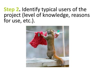 Step 2. Identify typical users of the 
project (level of knowledge, reasons 
for use, etc.). 
 