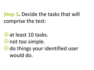Step 3. Decide the tasks that will 
comprise the test: 
 at least 10 tasks. 
 not too simple. 
 do things your identified user 
would do. 
 