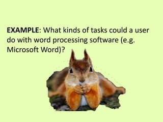 EXAMPLE: What kinds of tasks could a user 
do with word processing software (e.g. 
Microsoft Word)? 
 