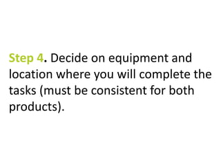 Step 4. Decide on equipment and 
location where you will complete the 
tasks (must be consistent for both 
products). 
 