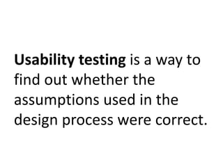 Usability testing is a way to 
find out whether the 
assumptions used in the 
design process were correct. 
 