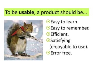 To be usable, a product should be… 
Easy to learn. 
Easy to remember. 
Efficient. 
Satisfying 
(enjoyable to use). 
Error free. 
 