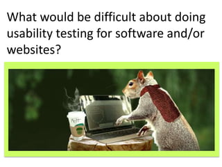 What would be difficult about doing 
usability testing for software and/or 
websites? 
 