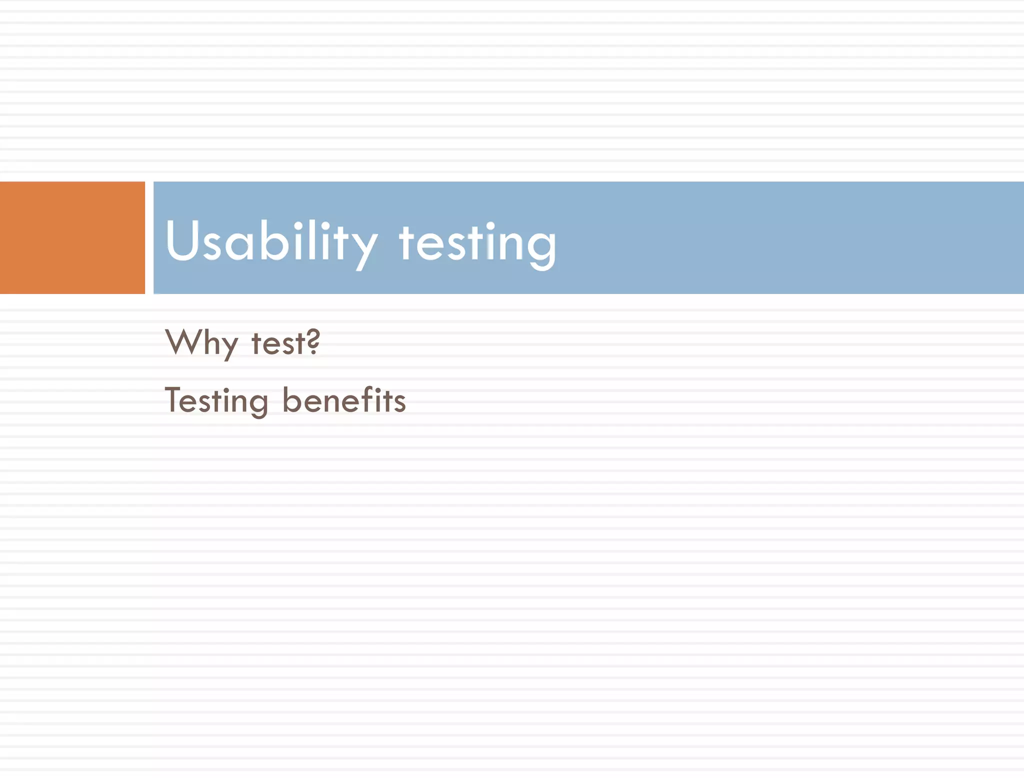 Usability testing
Why test?
Testing benefits
 