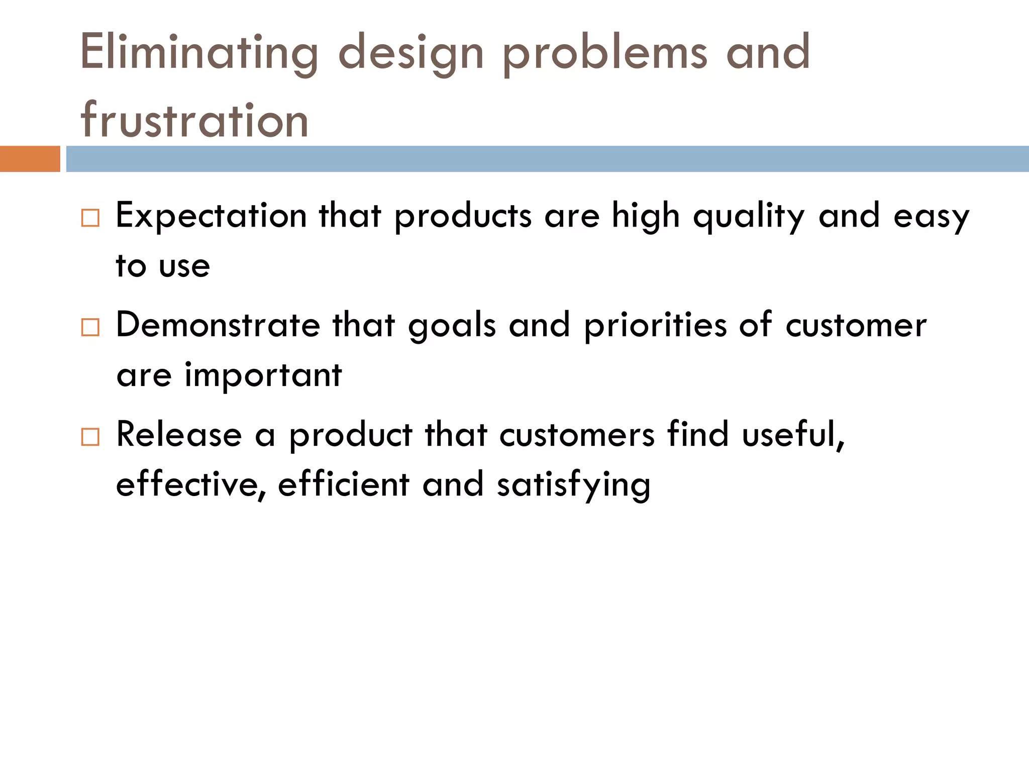 Eliminating design problems and
frustration
   Expectation that products are high quality and easy
    to use
   Demonstrate that goals and priorities of customer
    are important
   Release a product that customers find useful,
    effective, efficient and satisfying
 