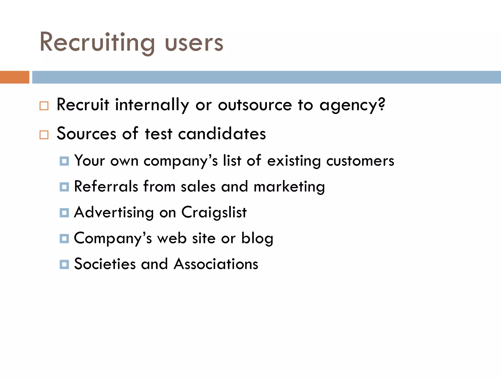 Recruiting users
   Recruit internally or outsource to agency?
   Sources of test candidates
     Your own company’s list of existing customers
     Referrals from sales and marketing

     Advertising on Craigslist

     Company’s web site or blog

     Societies and Associations
 