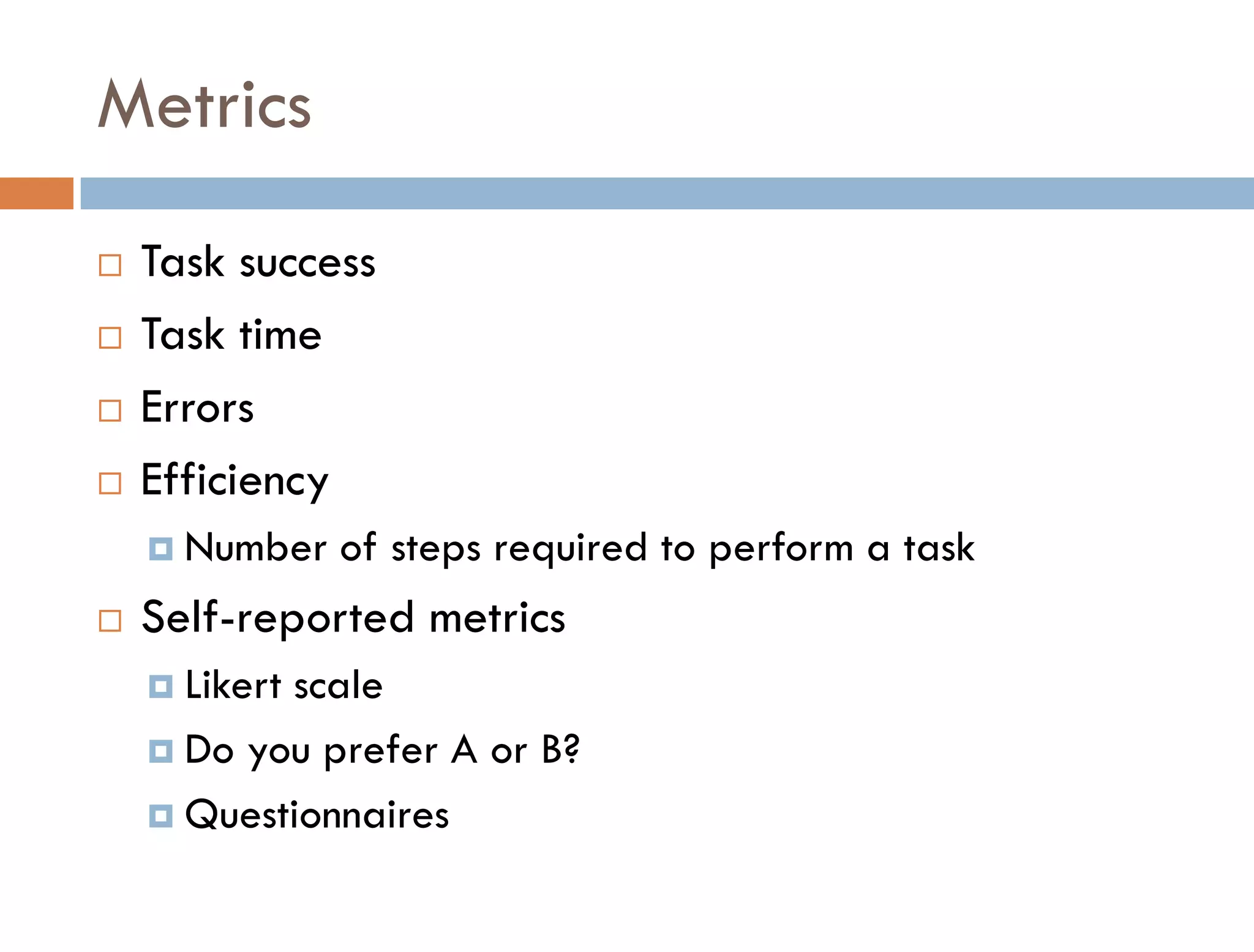 Metrics
   Task success
   Task time
   Errors
   Efficiency
     Number   of steps required to perform a task
   Self-reported metrics
     Likert
           scale
     Do you prefer A or B?

     Questionnaires
 