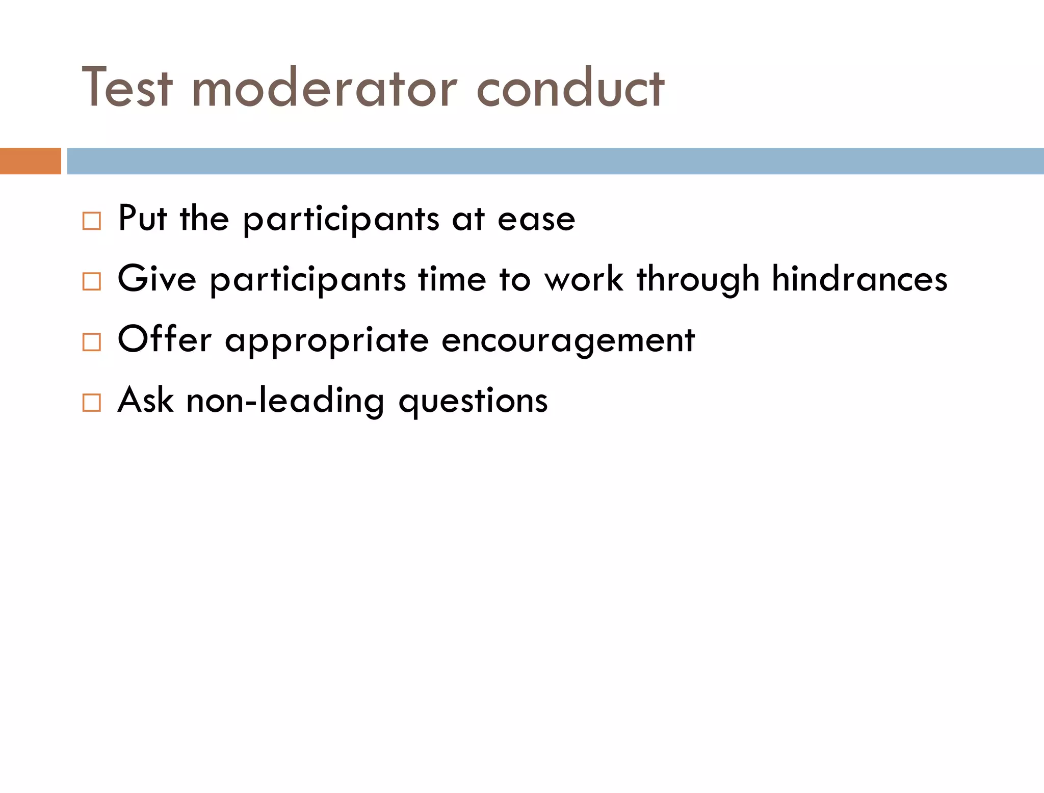 Test moderator conduct
   Put the participants at ease
   Give participants time to work through hindrances
   Offer appropriate encouragement
   Ask non-leading questions
 
