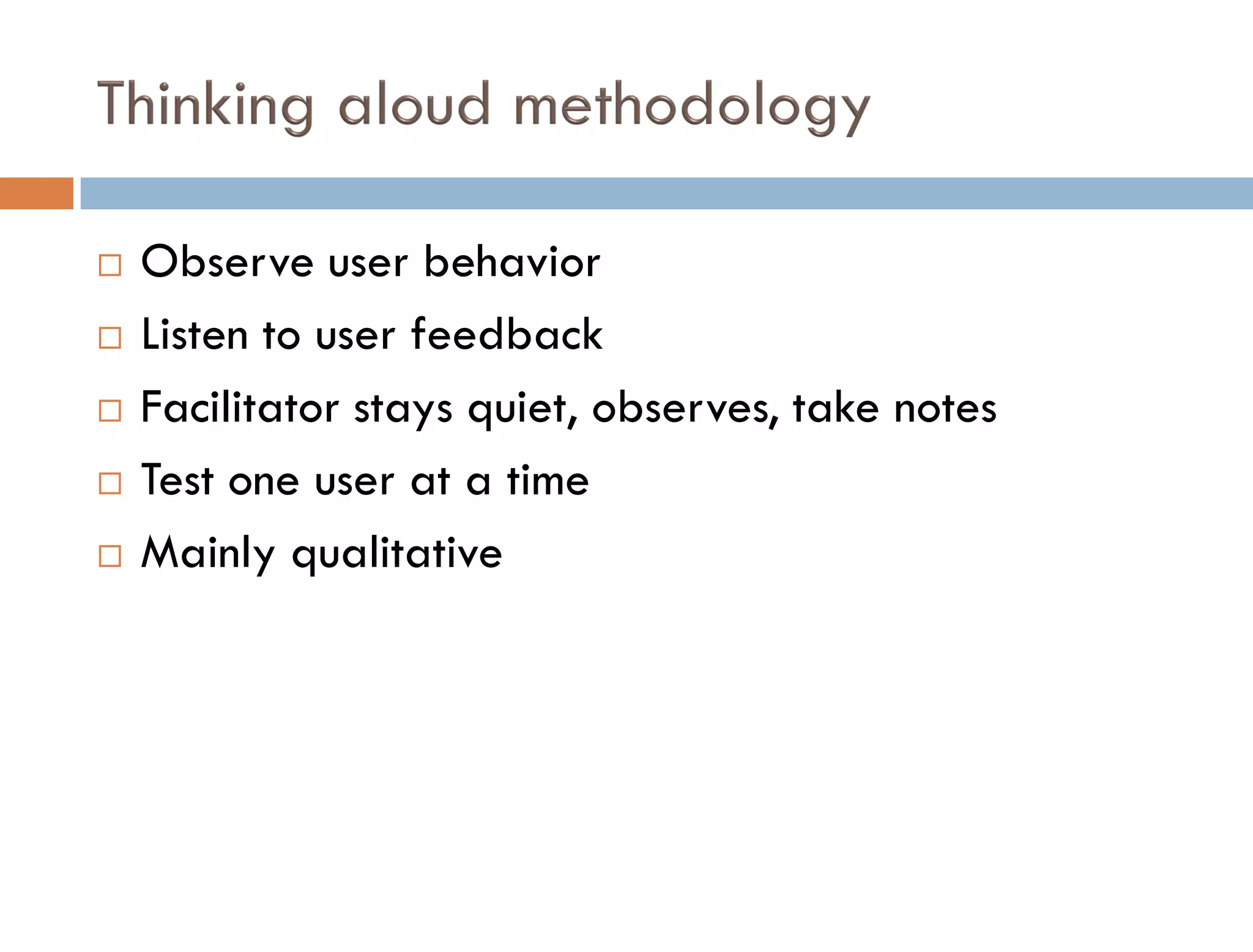    Observe user behavior
   Listen to user feedback
   Facilitator stays quiet, observes, take notes
   Test one user at a time
   Mainly qualitative
 