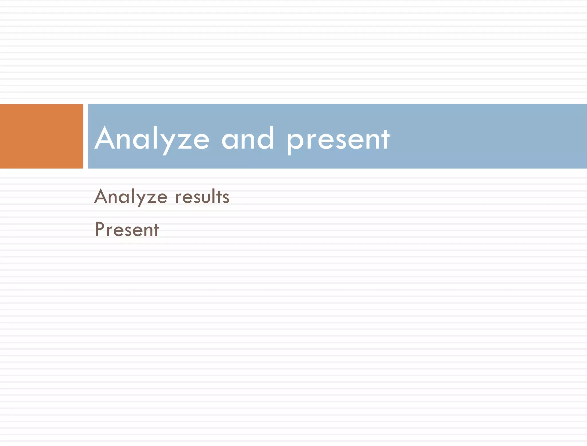 Analyze and present
Analyze results
Present
 