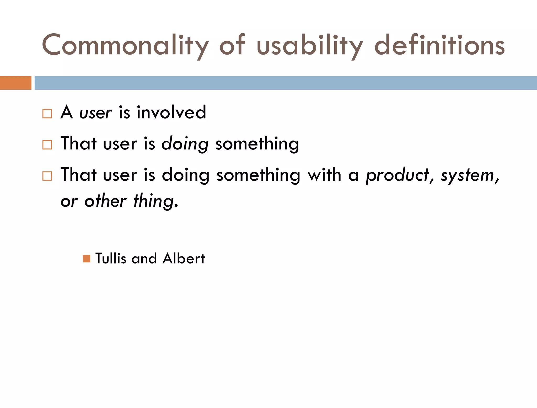 Commonality of usability definitions
   A user is involved
   That user is doing something
   That user is doing something with a product, system,
    or other thing.

       Tullis   and Albert
 