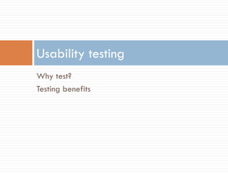 Usability testing
Why test?
Testing benefits
 