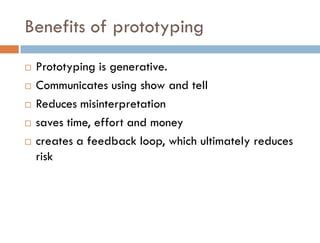 Benefits of prototyping
   Prototyping is generative.
   Communicates using show and tell
   Reduces misinterpretation
   saves time, effort and money
   creates a feedback loop, which ultimately reduces
    risk
 