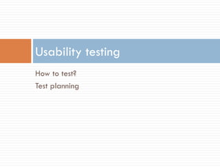 Usability testing
How to test?
Test planning
 
