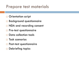 Prepare test materials
   Orientation script
   Background questionnaire
   NDA and recording consent
   Pre-test questionnaire
   Data collection tools
   Task scenarios
   Post-test questionnaire
   Debriefing topics
 