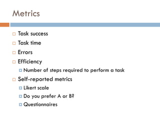 Metrics
   Task success
   Task time
   Errors
   Efficiency
     Number   of steps required to perform a task
   Self-reported metrics
     Likert
           scale
     Do you prefer A or B?

     Questionnaires
 