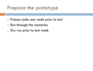 Prepare the prototype
   Freeze code one week prior to test
   Run through the scenarios
   Dry run prior to test week
 