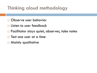    Observe user behavior
   Listen to user feedback
   Facilitator stays quiet, observes, take notes
   Test one user at a time
   Mainly qualitative
 