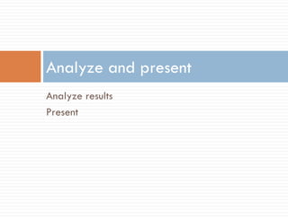 Analyze and present
Analyze results
Present
 