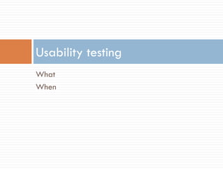 Usability testing
What
When
 