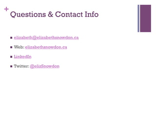 +
    Questions & Contact Info

    n    elizabeth@elizabethsnowdon.ca

    n    Web: elizabethsnowdon.ca

    n    LinkedIn

    n    Twitter: @elizSnowdon
 