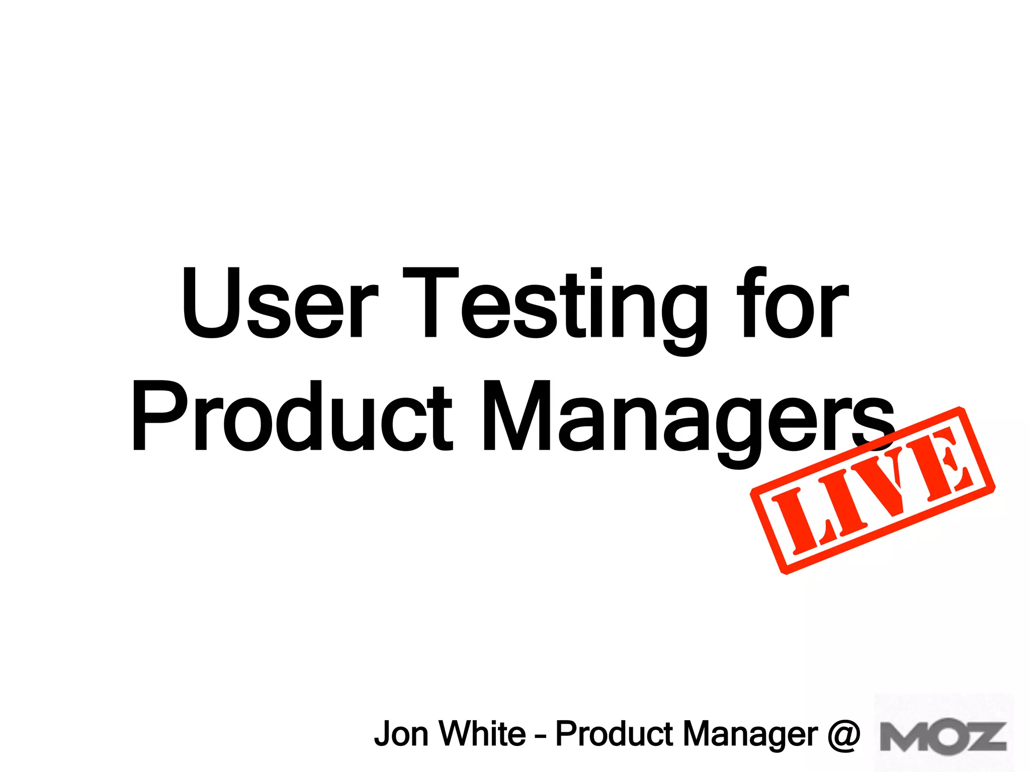 User Testing for
Product Managers
Jon White – Product Manager @
 