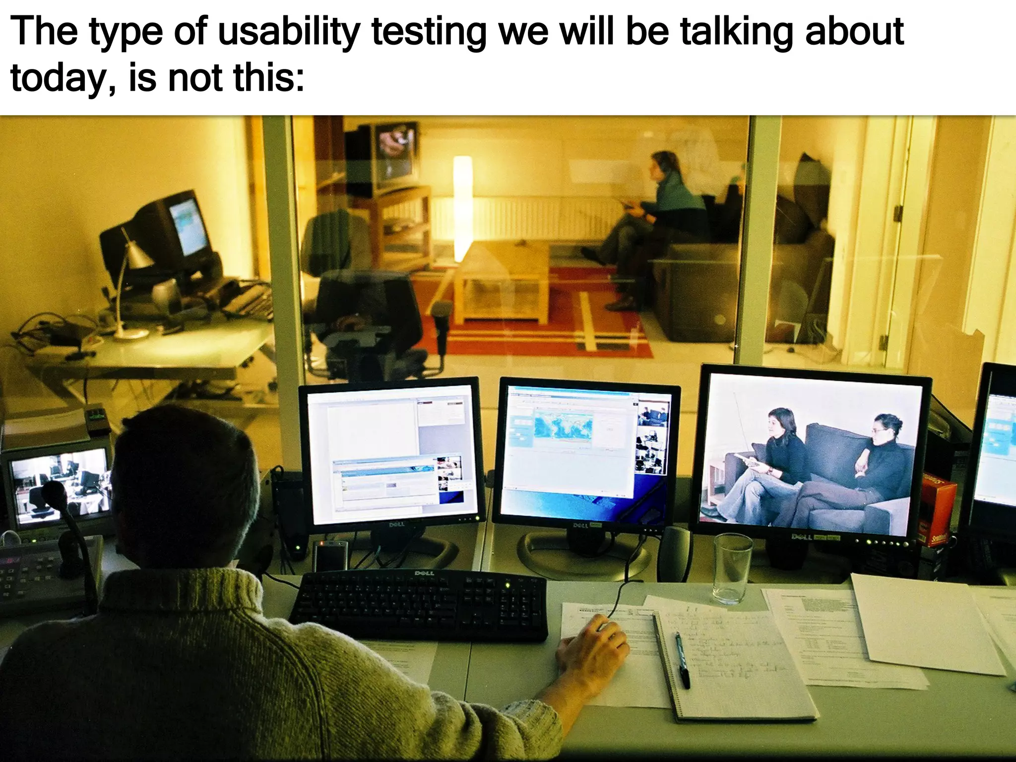 The type of usability testing we will be talking about
today, is not this:
 