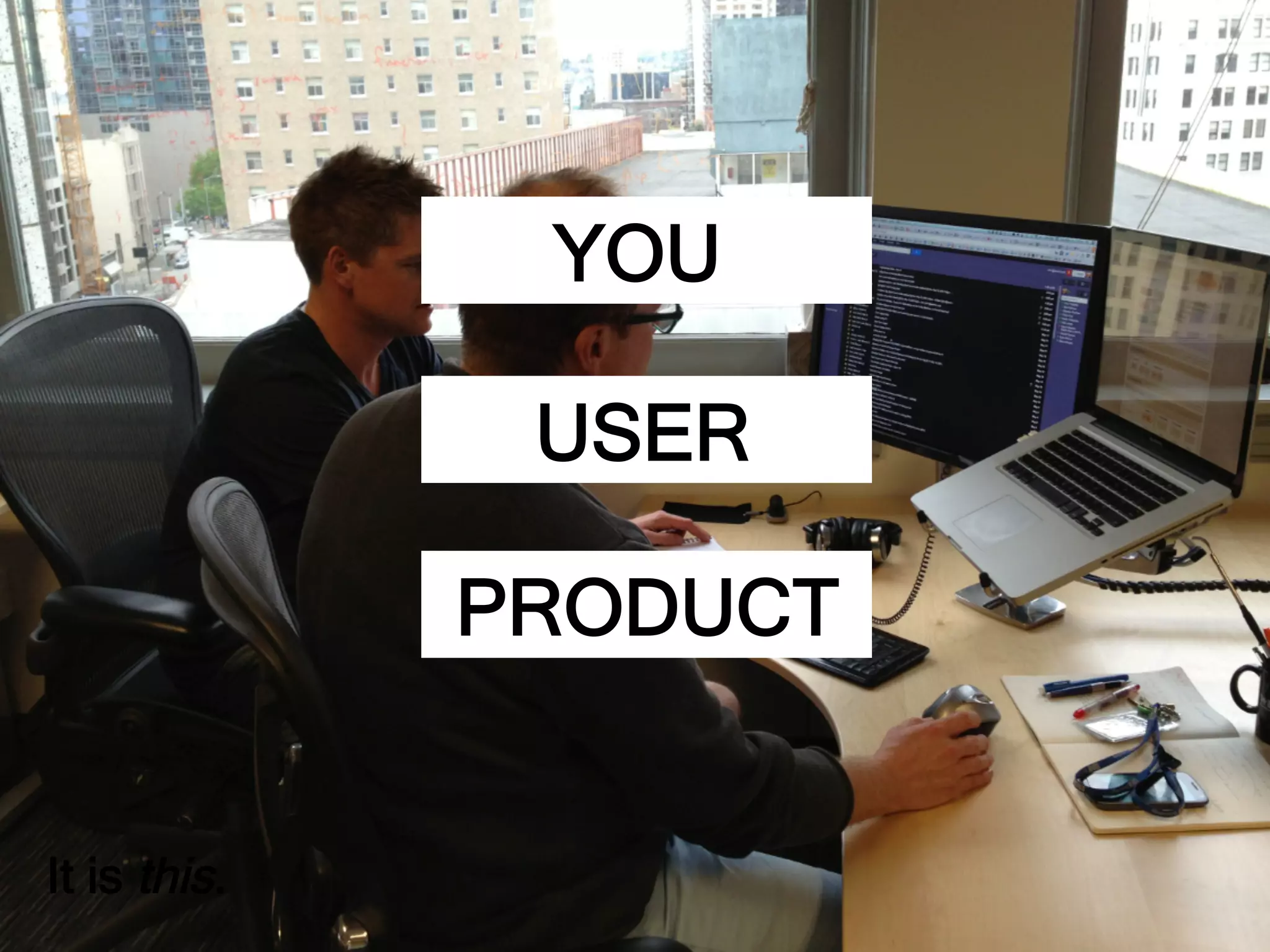 It is this.
YOU
USER
PRODUCT
 