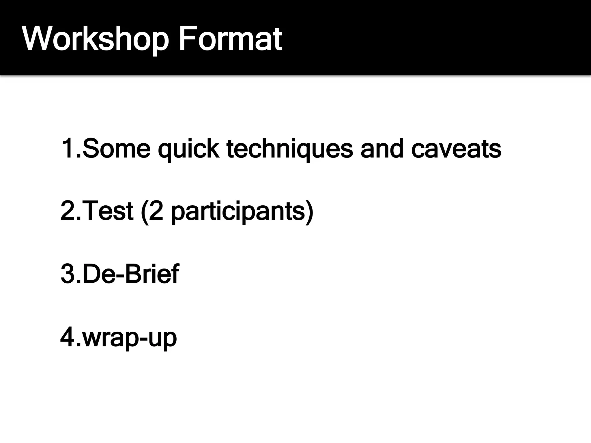 Workshop Format
1. Some quick techniques and caveats
2. Test (2 participants)
3. De-Brief
4. wrap-up
 