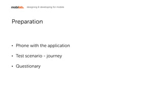 designing & developing for mobile
Preparation
? Phone with the application
? Test scenario - journey
? Questionary
 