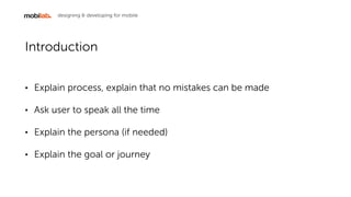 designing & developing for mobile
Introduction
? Explain process, explain that no mistakes can be made
? Ask user to speak all the time
? Explain the persona (if needed)
? Explain the goal or journey
 