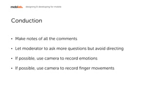 designing & developing for mobile
Conduction
? Make notes of all the comments
? Let moderator to ask more questions but avoid directing
? If possible, use camera to record emotions
? If possible, use camera to record ?nger movements
 