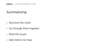 designing & developing for mobile
Summarising
? Structure the notes
? Go through them together
? Rank the issues
? Add metrics for ?xes
 
