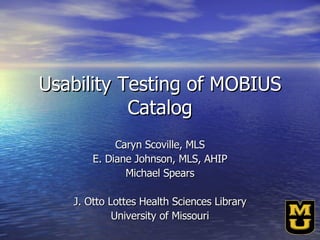 Usability Testing of MOBIUS Catalog Caryn Scoville, MLS E. Diane Johnson, MLS, AHIP Michael Spears J. Otto Lottes Health Sciences Library University of Missouri 
