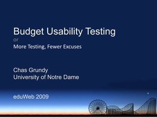 Budget Usability Testing or More Testing, Fewer Excuses Chas Grundy University of Notre Dame eduWeb 2009 